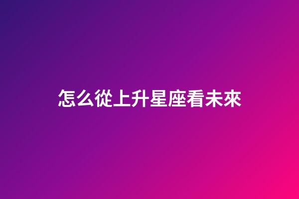 怎么從上升星座看未來-第1張-星座運勢-玄機派