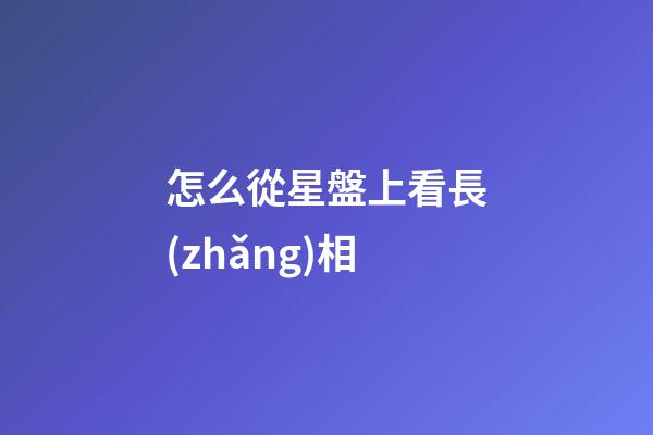 怎么從星盤上看長(zhǎng)相
