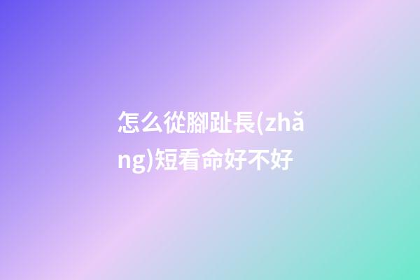 怎么從腳趾長(zhǎng)短看命好不好