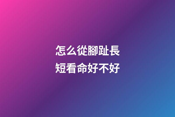 怎么從腳趾長短看命好不好