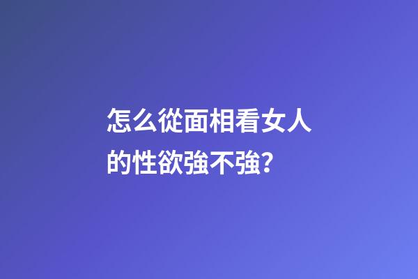 怎么從面相看女人的性欲強不強？