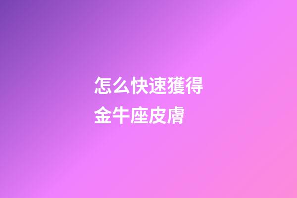 怎么快速獲得金牛座皮膚