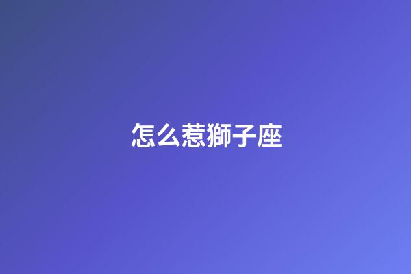 怎么惹獅子座-第1張-星座運勢-玄機派