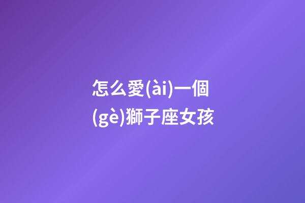怎么愛(ài)一個(gè)獅子座女孩-第1張-星座運(yùn)勢(shì)-玄機(jī)派