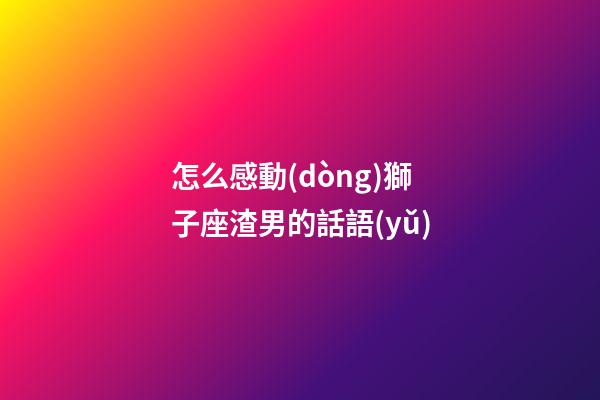 怎么感動(dòng)獅子座渣男的話語(yǔ)-第1張-星座運(yùn)勢(shì)-玄機(jī)派