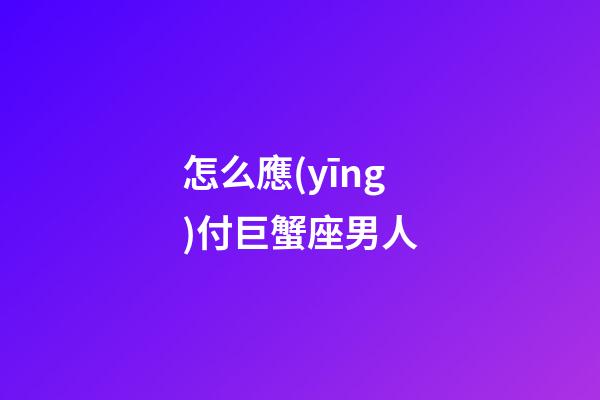 怎么應(yīng)付巨蟹座男人-第1張-星座運(yùn)勢-玄機(jī)派
