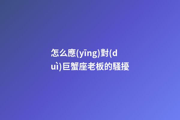 怎么應(yīng)對(duì)巨蟹座老板的騷擾