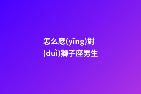 怎么應(yīng)對(duì)獅子座男生-第1張-星座運(yùn)勢(shì)-玄機(jī)派