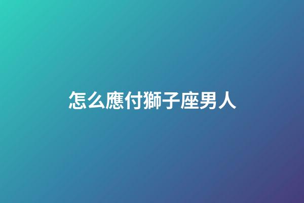 怎么應付獅子座男人-第1張-星座運勢-玄機派