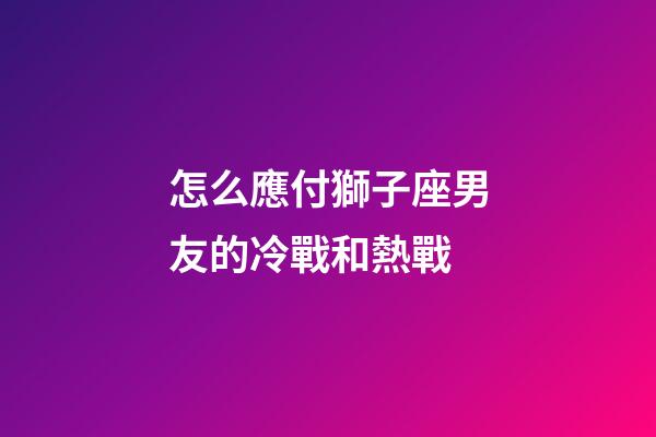 怎么應付獅子座男友的冷戰和熱戰