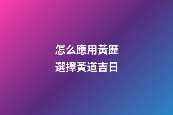 怎么應用黃歷選擇黃道吉日