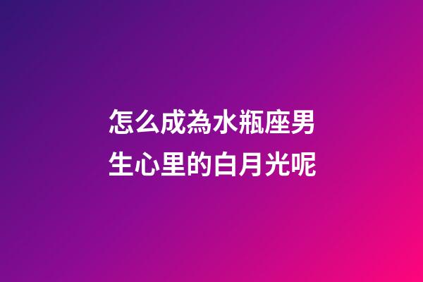 怎么成為水瓶座男生心里的白月光呢-第1張-星座運勢-玄機派