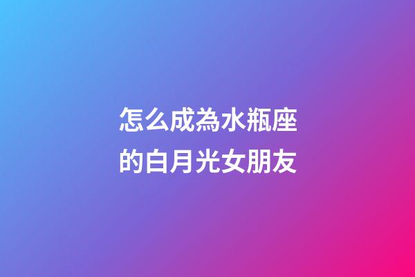 怎么成為水瓶座的白月光女朋友-第1張-星座運勢-玄機派