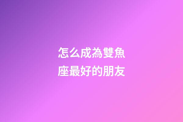 怎么成為雙魚座最好的朋友-第1張-星座運勢-玄機派
