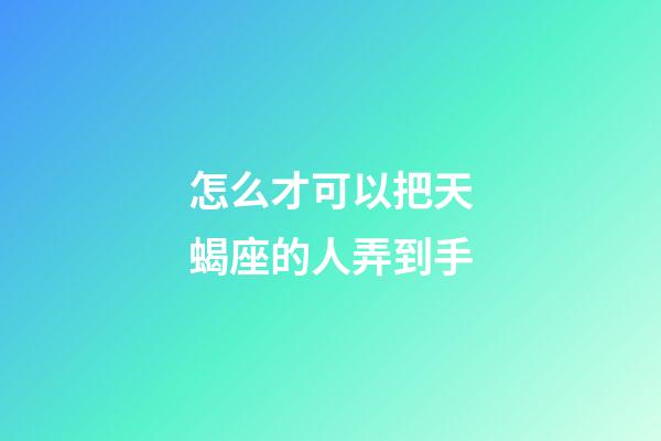 怎么才可以把天蝎座的人弄到手-第1張-星座運勢-玄機派