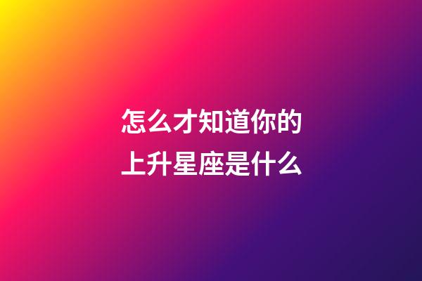 怎么才知道你的上升星座是什么-第1張-星座運勢-玄機派