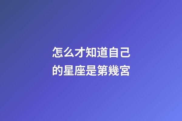 怎么才知道自己的星座是第幾宮-第1張-星座運勢-玄機派