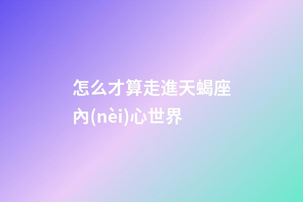 怎么才算走進天蝎座內(nèi)心世界-第1張-星座運勢-玄機派