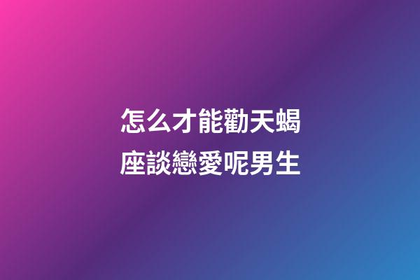 怎么才能勸天蝎座談戀愛呢男生-第1張-星座運勢-玄機派
