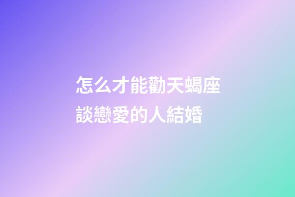 怎么才能勸天蝎座談戀愛的人結婚-第1張-星座運勢-玄機派