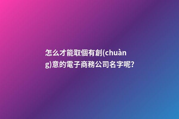 怎么才能取個有創(chuàng)意的電子商務公司名字呢？-第1張-公司起名-玄機派