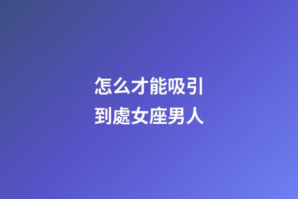 怎么才能吸引到處女座男人-第1張-星座運(yùn)勢(shì)-玄機(jī)派
