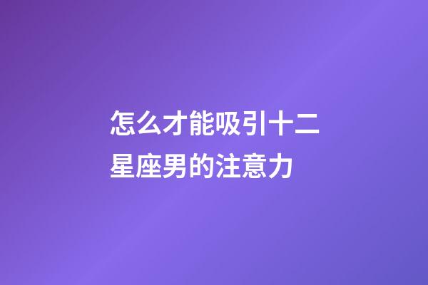 怎么才能吸引十二星座男的注意力-第1張-星座運勢-玄機派