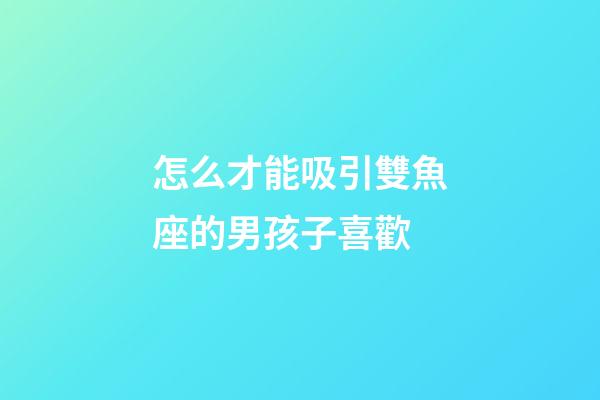 怎么才能吸引雙魚座的男孩子喜歡-第1張-星座運勢-玄機派