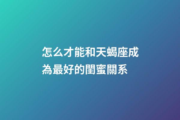 怎么才能和天蝎座成為最好的閨蜜關系-第1張-星座運勢-玄機派