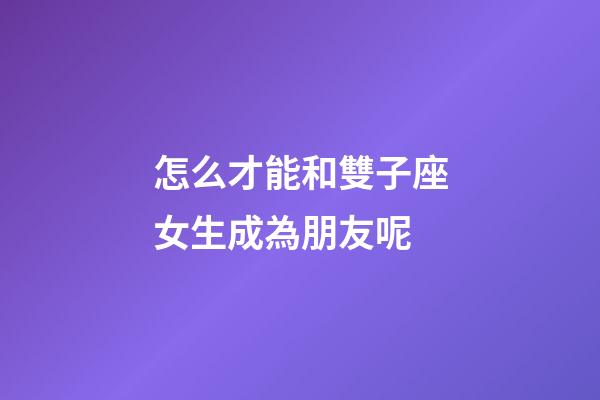 怎么才能和雙子座女生成為朋友呢-第1張-星座運(yùn)勢-玄機(jī)派