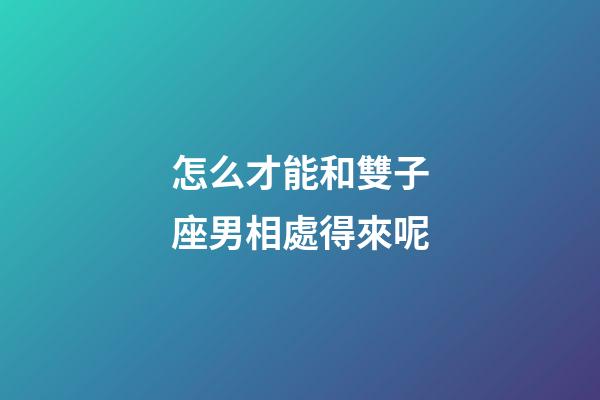 怎么才能和雙子座男相處得來呢-第1張-星座運勢-玄機派