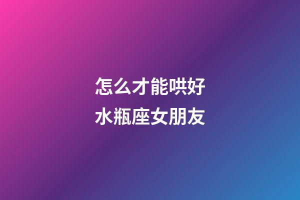 怎么才能哄好水瓶座女朋友-第1張-星座運勢-玄機(jī)派