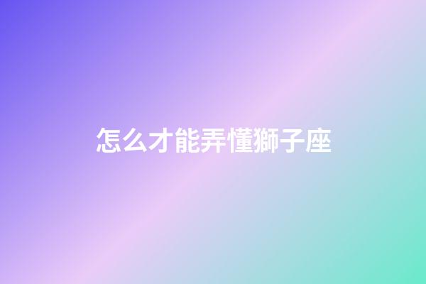 怎么才能弄懂獅子座-第1張-星座運勢-玄機派