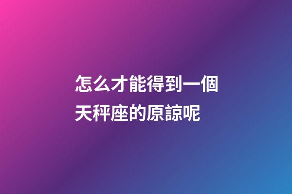 怎么才能得到一個天秤座的原諒呢-第1張-星座運勢-玄機派