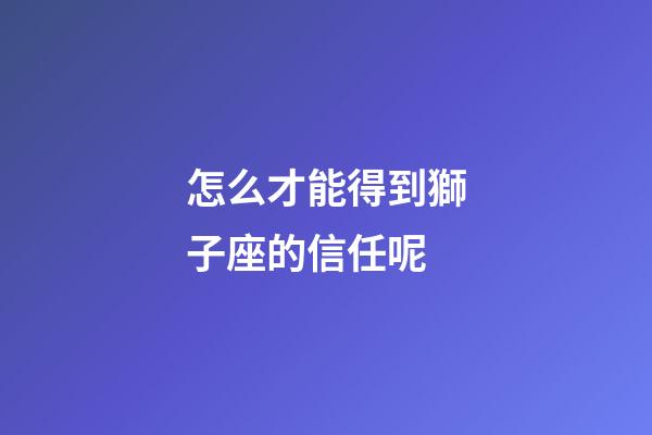 怎么才能得到獅子座的信任呢-第1張-星座運勢-玄機派