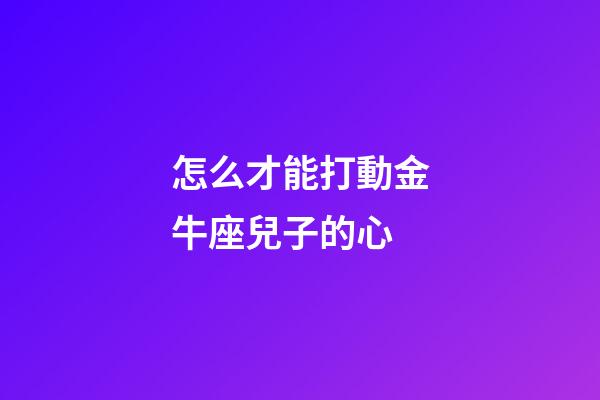 怎么才能打動金牛座兒子的心-第1張-星座運勢-玄機派