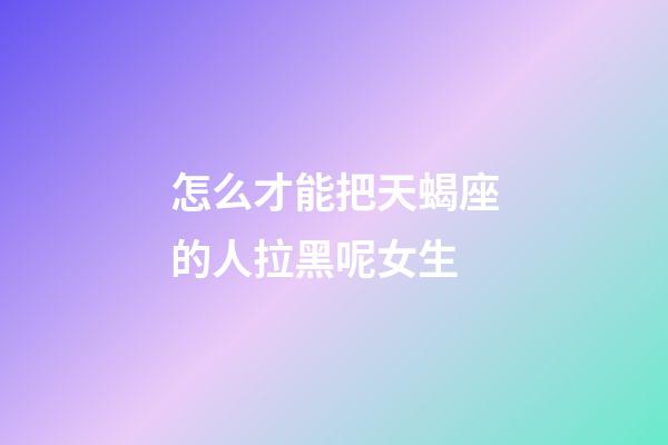 怎么才能把天蝎座的人拉黑呢女生-第1張-星座運勢-玄機派