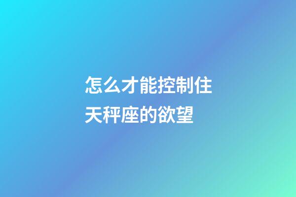怎么才能控制住天秤座的欲望-第1張-星座運勢-玄機派
