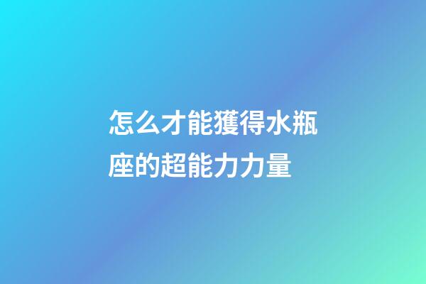怎么才能獲得水瓶座的超能力力量-第1張-星座運勢-玄機派