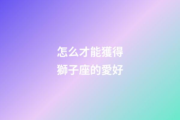 怎么才能獲得獅子座的愛好-第1張-星座運勢-玄機派