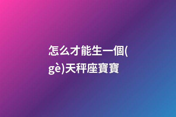 怎么才能生一個(gè)天秤座寶寶