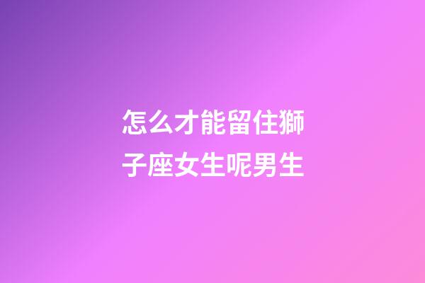 怎么才能留住獅子座女生呢男生