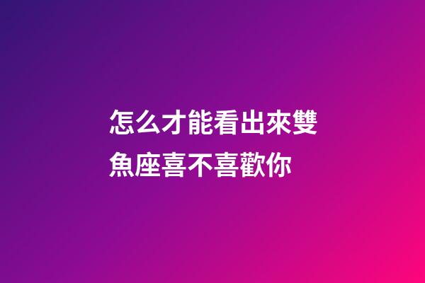 怎么才能看出來雙魚座喜不喜歡你-第1張-星座運勢-玄機派