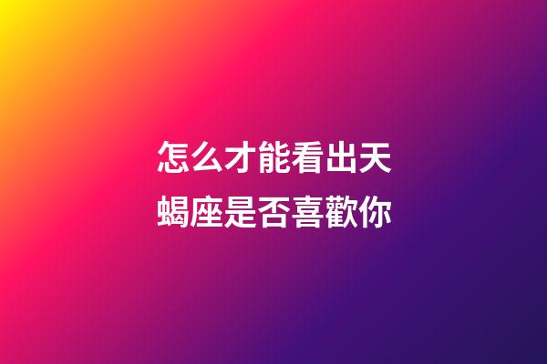 怎么才能看出天蝎座是否喜歡你-第1張-星座運(yùn)勢-玄機(jī)派