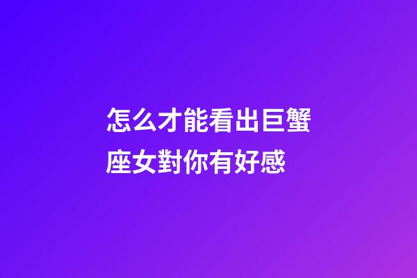 怎么才能看出巨蟹座女對你有好感