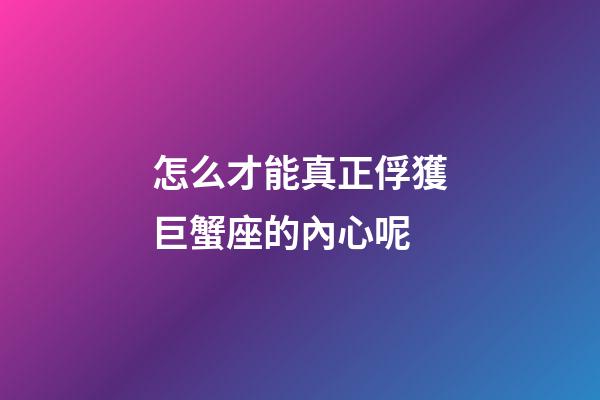 怎么才能真正俘獲巨蟹座的內心呢-第1張-星座運勢-玄機派