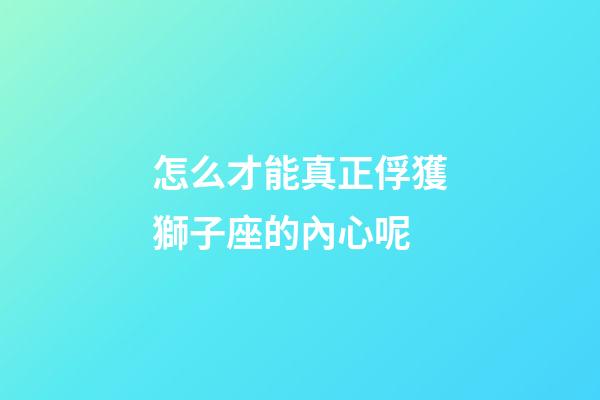 怎么才能真正俘獲獅子座的內心呢-第1張-星座運勢-玄機派