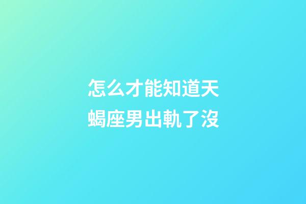 怎么才能知道天蝎座男出軌了沒-第1張-星座運勢-玄機派