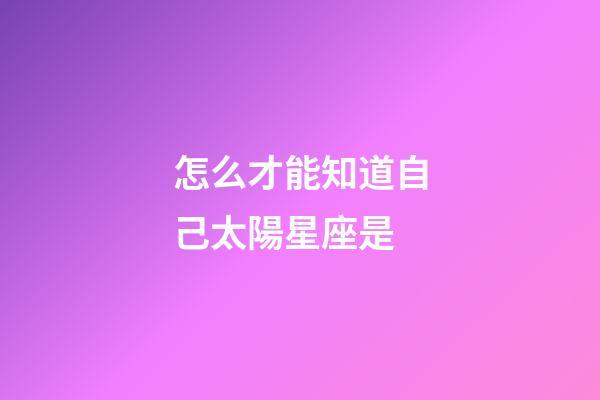 怎么才能知道自己太陽星座是-第1張-星座運勢-玄機派