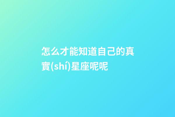 怎么才能知道自己的真實(shí)星座呢呢-第1張-星座運(yùn)勢-玄機(jī)派